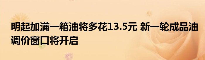 明起加满一箱油将多花13.5元 新一轮成品油调价窗口将开启