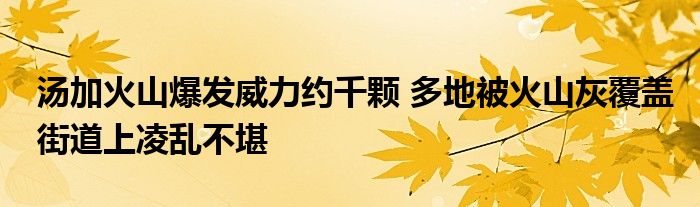 汤加火山爆发威力约千颗 多地被火山灰覆盖街道上凌乱不堪