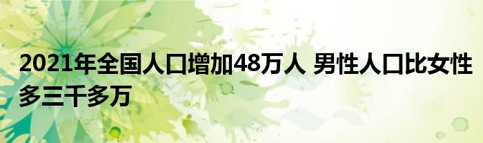 2021年全国人口增加48万人 男性人口比女性多三千多万