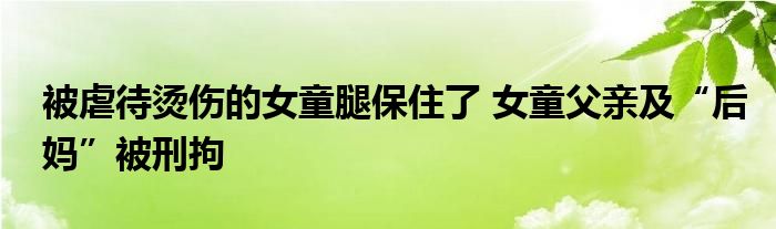 被虐待烫伤的女童腿保住了 女童父亲及“后妈”被刑拘