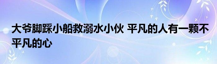大爷脚踩小船救溺水小伙 平凡的人有一颗不平凡的心