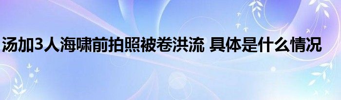 汤加3人海啸前拍照被卷洪流 具体是什么情况