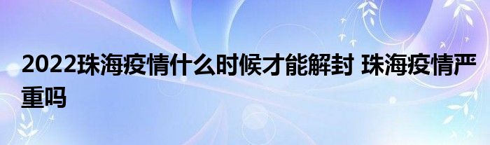 2022珠海疫情什么时候才能解封 珠海疫情严重吗