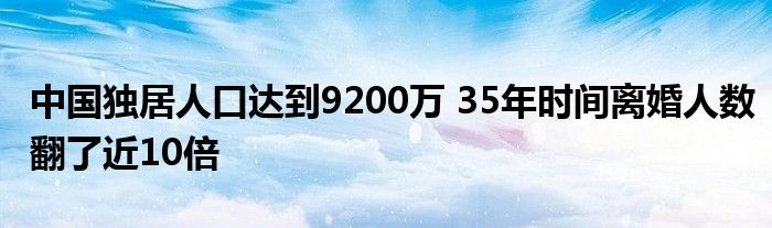 中国独居人口达到9200万 35年时间离婚人数翻了近10倍