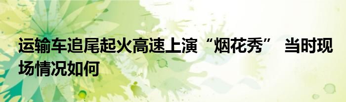 运输车追尾起火高速上演“烟花秀” 当时现场情况如何