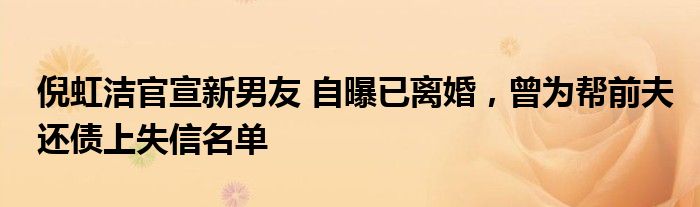 倪虹洁官宣新男友 自曝已离婚，曾为帮前夫还债上失信名单