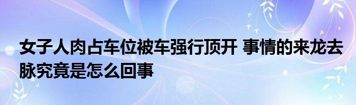 女子人肉占车位被车强行顶开 事情的来龙去脉究竟是怎么回事