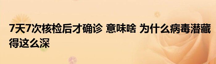 7天7次核检后才确诊 意味啥 为什么病毒潜藏得这么深