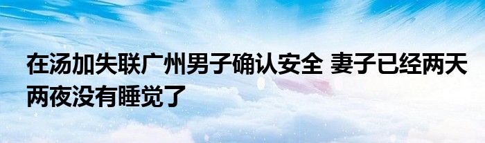 在汤加失联广州男子确认安全 妻子已经两天两夜没有睡觉了