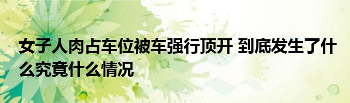 女子人肉占车位被车强行顶开 到底发生了什么究竟什么情况