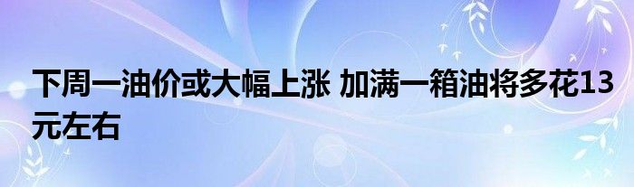 下周一油价或大幅上涨 加满一箱油将多花13元左右