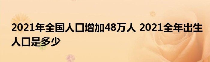 2021年全国人口增加48万人 2021全年出生人口是多少