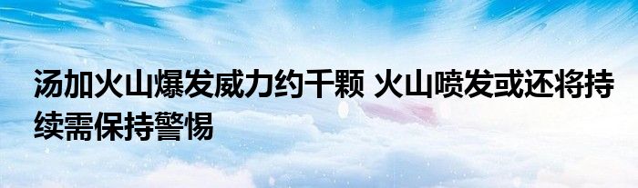 汤加火山爆发威力约千颗 火山喷发或还将持续需保持警惕