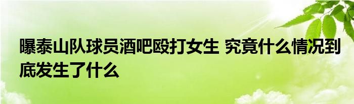 曝泰山队球员酒吧殴打女生 究竟什么情况到底发生了什么