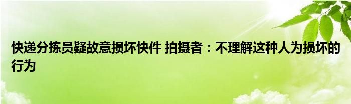 快递分拣员疑故意损坏快件 拍摄者：不理解这种人为损坏的行为