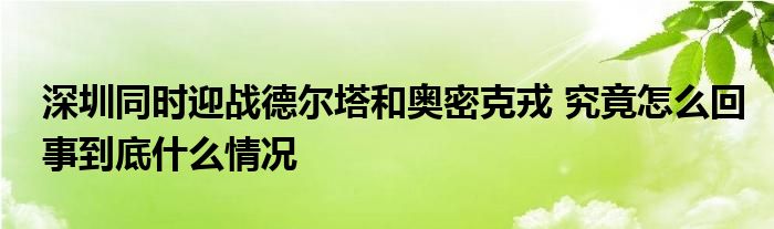 深圳同时迎战德尔塔和奥密克戎 究竟怎么回事到底什么情况