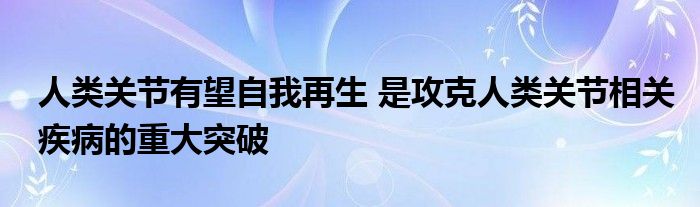 人类关节有望自我再生 是攻克人类关节相关疾病的重大突破