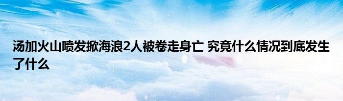 汤加火山喷发掀海浪2人被卷走身亡 究竟什么情况到底发生了什么