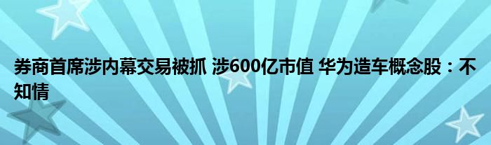 券商首席涉内幕交易被抓 涉600亿市值 华为造车概念股：不知情