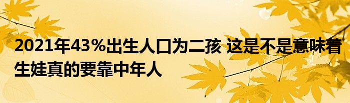 2021年43%出生人口为二孩 这是不是意味着生娃真的要靠中年人