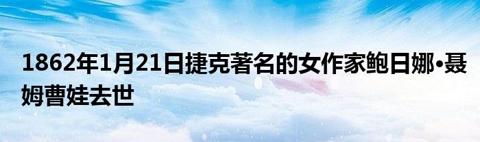 1862年1月21日捷克著名的女作家鲍日娜·聂姆曹娃去世