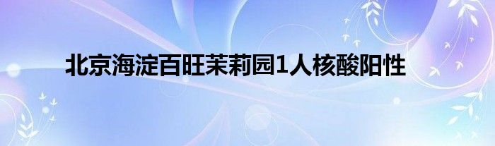 北京海淀百旺茉莉园1人核酸阳性