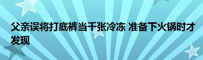 父亲误将打底裤当千张冷冻 准备下火锅时才发现