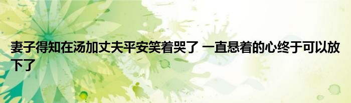 妻子得知在汤加丈夫平安笑着哭了 一直悬着的心终于可以放下了