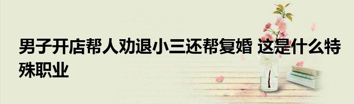 男子开店帮人劝退小三还帮复婚 这是什么特殊职业