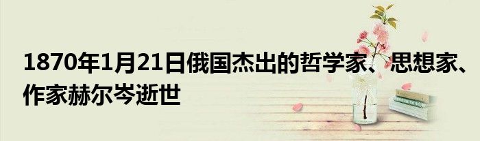 1870年1月21日俄国杰出的哲学家、思想家、作家赫尔岑逝世