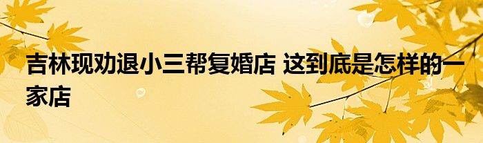 吉林现劝退小三帮复婚店 这到底是怎样的一家店