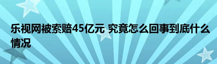 乐视网被索赔45亿元 究竟怎么回事到底什么情况
