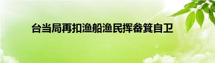 台当局再扣渔船渔民挥畚箕自卫