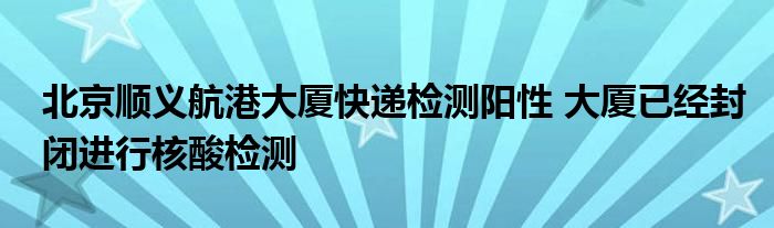 北京顺义航港大厦快递检测阳性 大厦已经封闭进行核酸检测