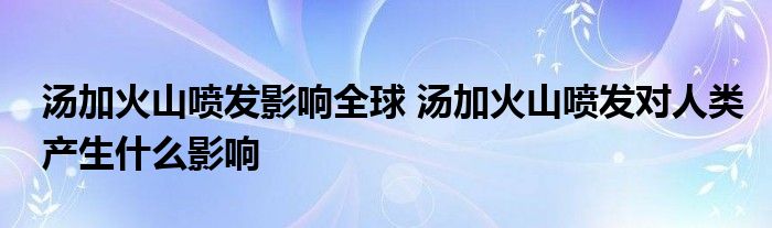 汤加火山喷发影响全球 汤加火山喷发对人类产生什么影响