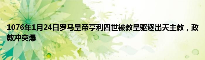1076年1月24日罗马皇帝亨利四世被教皇驱逐出天主教，政教冲突爆