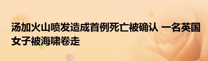 汤加火山喷发造成首例死亡被确认 一名英国女子被海啸卷走