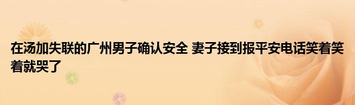 在汤加失联的广州男子确认安全 妻子接到报平安电话笑着笑着就哭了