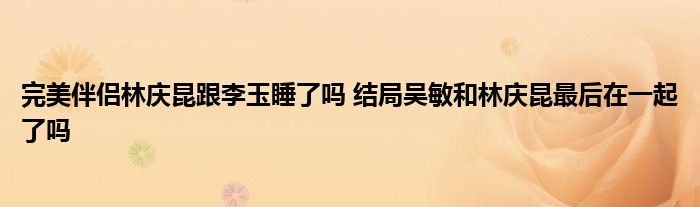 完美伴侣林庆昆跟李玉睡了吗 结局吴敏和林庆昆最后在一起了吗