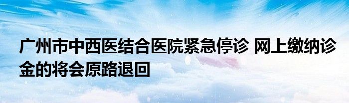 广州市中西医结合医院紧急停诊 网上缴纳诊金的将会原路退回