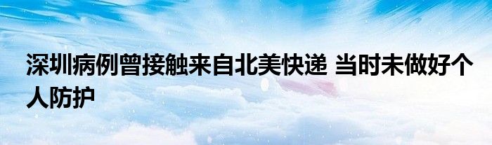深圳病例曾接触来自北美快递 当时未做好个人防护