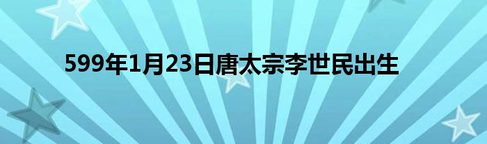 599年1月23日唐太宗李世民出生