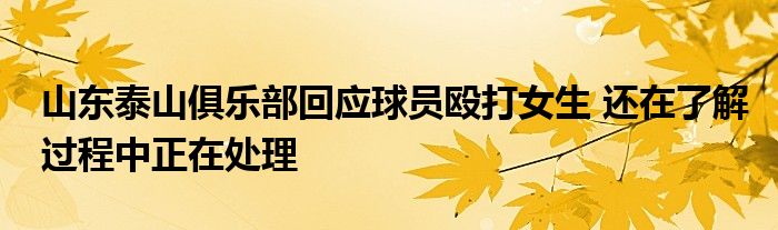山东泰山俱乐部回应球员殴打女生 还在了解过程中正在处理