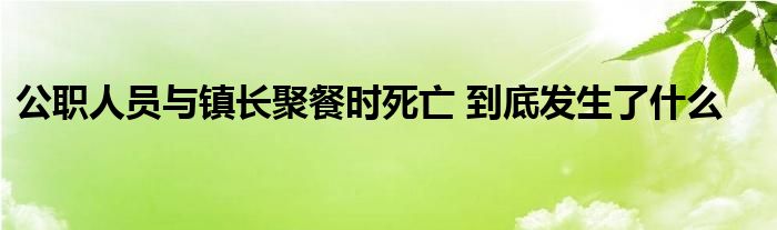 公职人员与镇长聚餐时死亡 到底发生了什么
