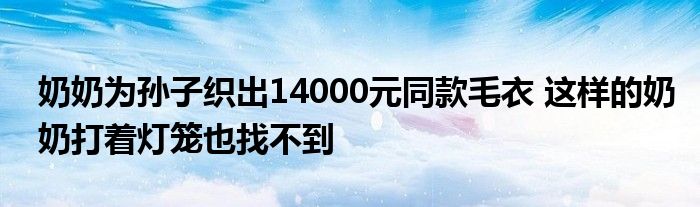 奶奶为孙子织出14000元同款毛衣 这样的奶奶打着灯笼也找不到