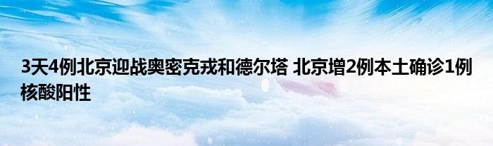 3天4例北京迎战奥密克戎和德尔塔 北京增2例本土确诊1例核酸阳性