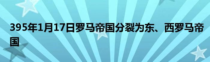 395年1月17日罗马帝国分裂为东、西罗马帝国