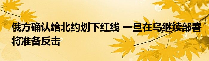 俄方确认给北约划下红线 一旦在乌继续部署将准备反击