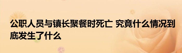 公职人员与镇长聚餐时死亡 究竟什么情况到底发生了什么