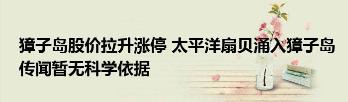 獐子岛股价拉升涨停 太平洋扇贝涌入獐子岛传闻暂无科学依据